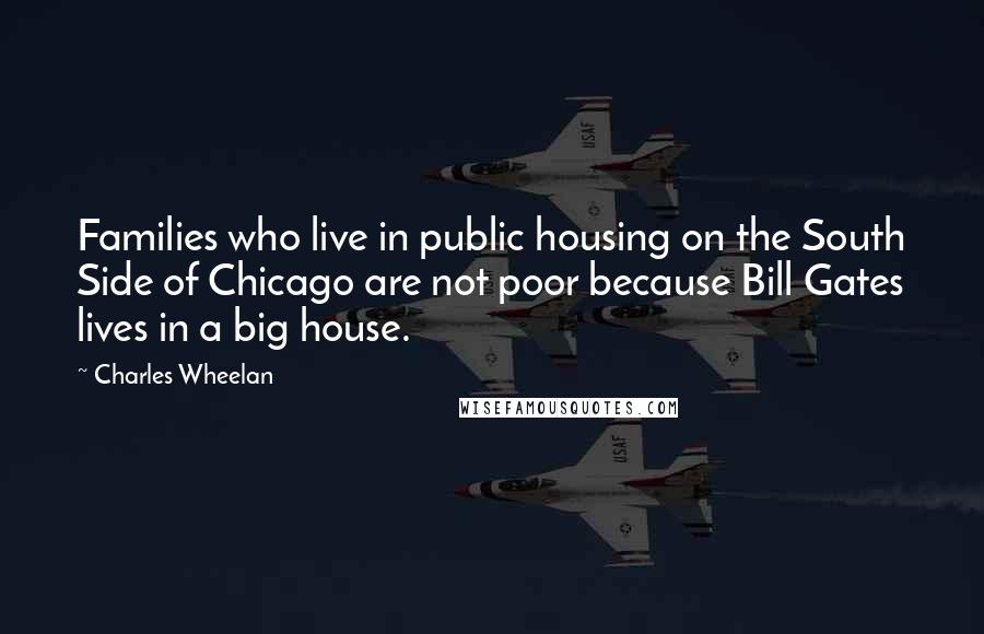 Charles Wheelan Quotes: Families who live in public housing on the South Side of Chicago are not poor because Bill Gates lives in a big house.