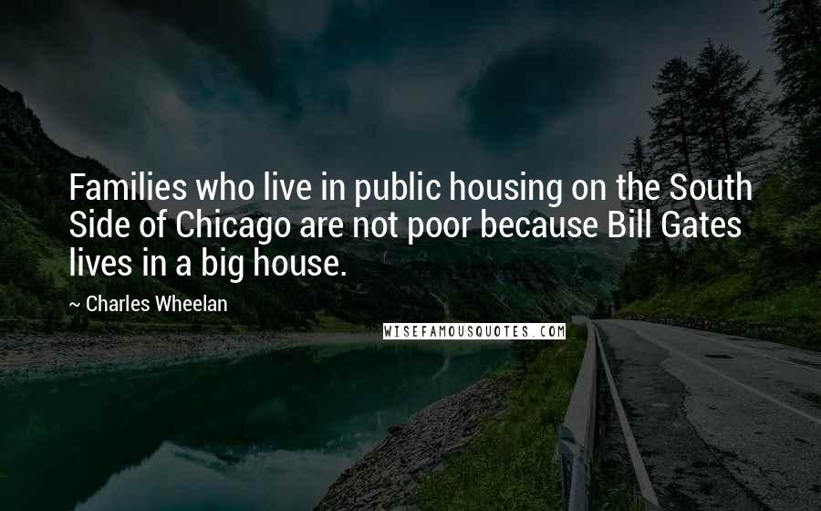 Charles Wheelan Quotes: Families who live in public housing on the South Side of Chicago are not poor because Bill Gates lives in a big house.
