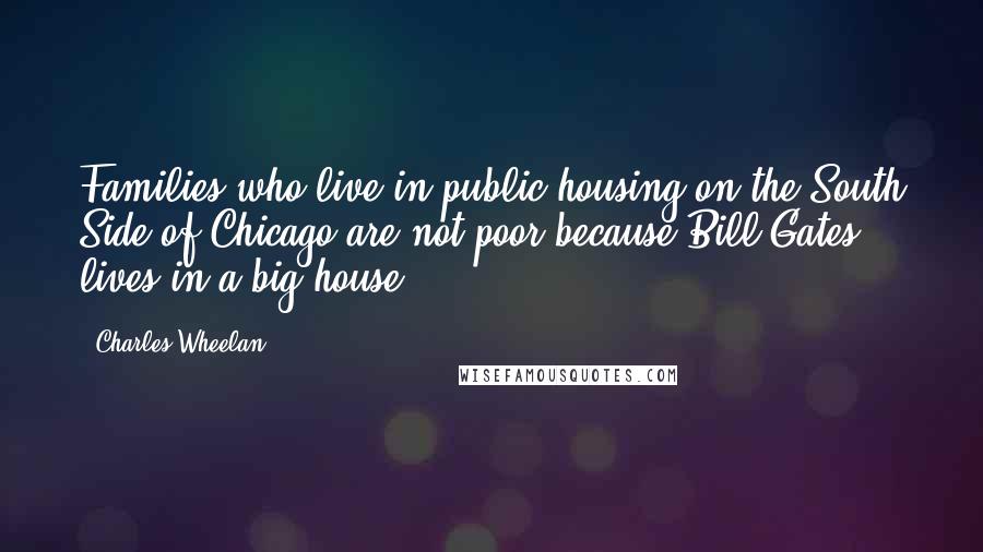 Charles Wheelan Quotes: Families who live in public housing on the South Side of Chicago are not poor because Bill Gates lives in a big house.