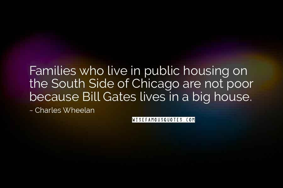 Charles Wheelan Quotes: Families who live in public housing on the South Side of Chicago are not poor because Bill Gates lives in a big house.