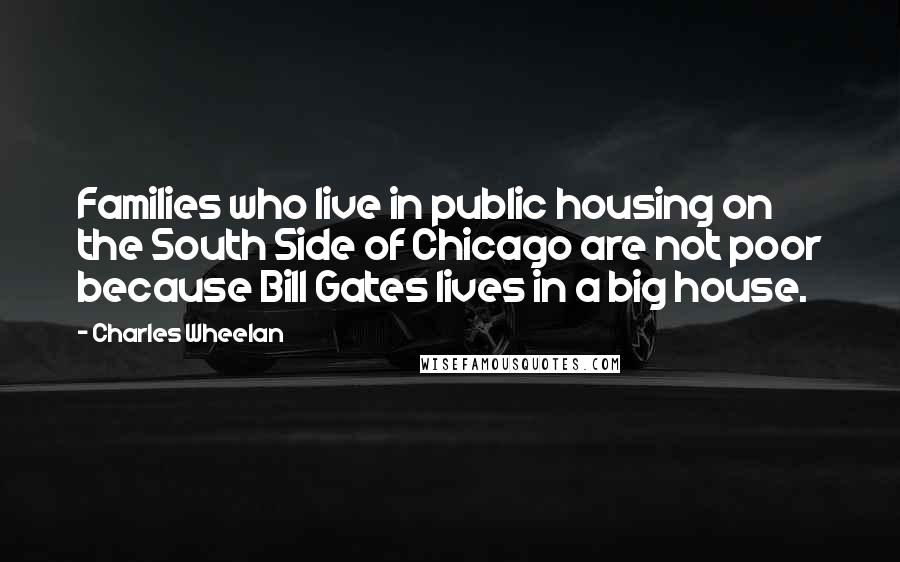 Charles Wheelan Quotes: Families who live in public housing on the South Side of Chicago are not poor because Bill Gates lives in a big house.