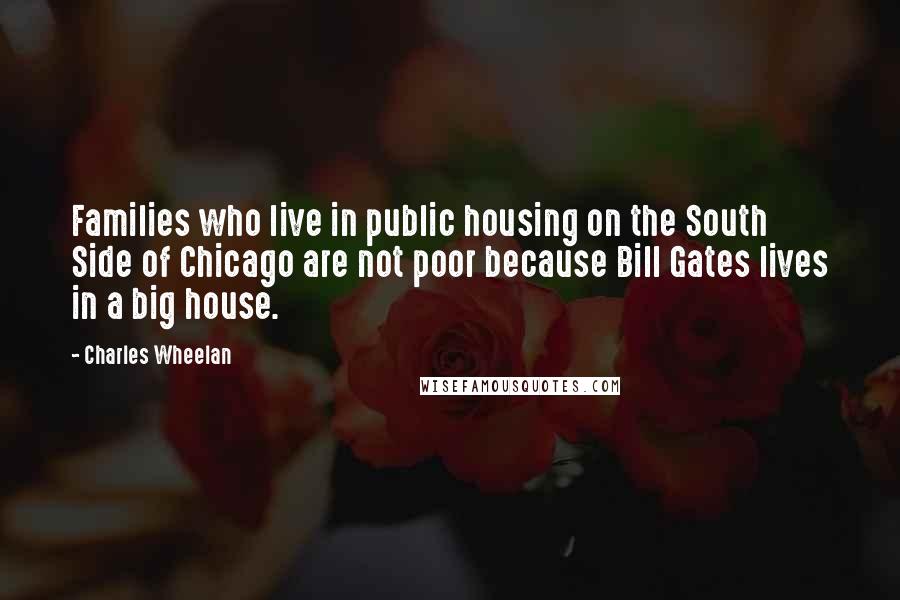 Charles Wheelan Quotes: Families who live in public housing on the South Side of Chicago are not poor because Bill Gates lives in a big house.