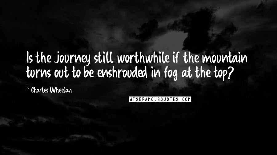 Charles Wheelan Quotes: Is the journey still worthwhile if the mountain turns out to be enshrouded in fog at the top?