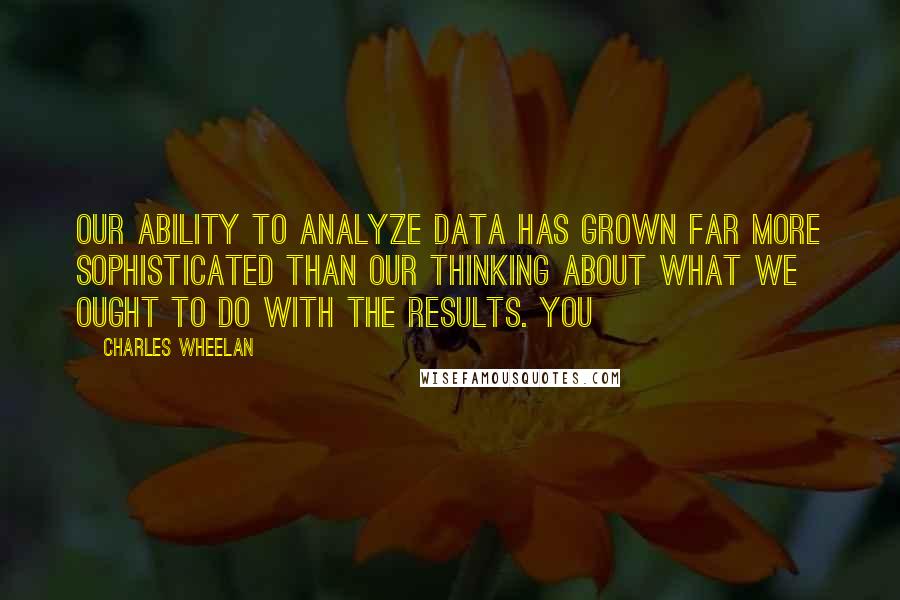 Charles Wheelan Quotes: Our ability to analyze data has grown far more sophisticated than our thinking about what we ought to do with the results. You