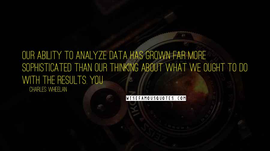 Charles Wheelan Quotes: Our ability to analyze data has grown far more sophisticated than our thinking about what we ought to do with the results. You