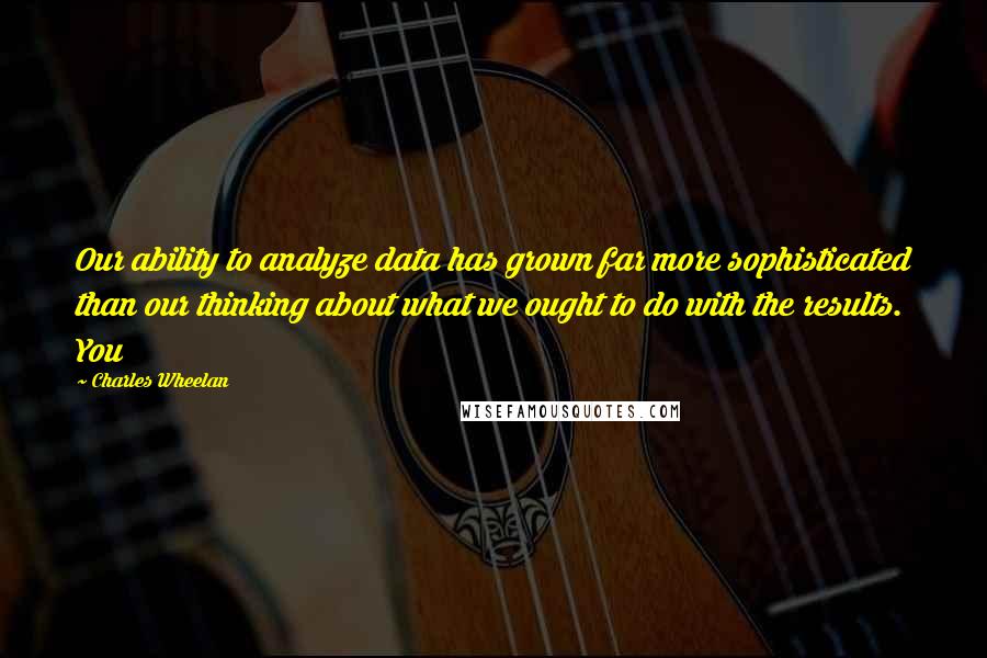 Charles Wheelan Quotes: Our ability to analyze data has grown far more sophisticated than our thinking about what we ought to do with the results. You