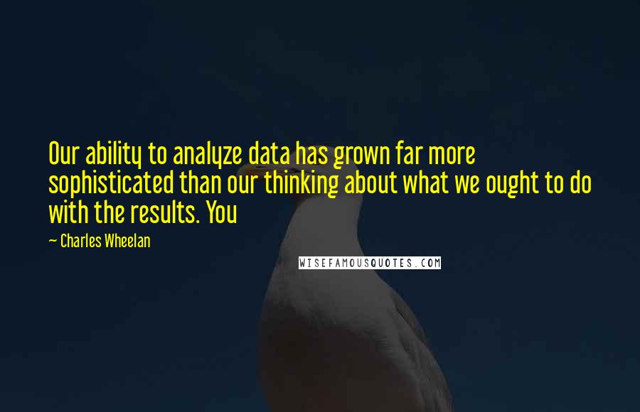 Charles Wheelan Quotes: Our ability to analyze data has grown far more sophisticated than our thinking about what we ought to do with the results. You