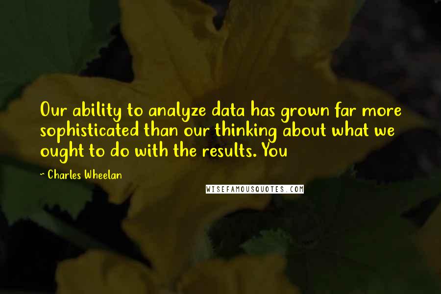 Charles Wheelan Quotes: Our ability to analyze data has grown far more sophisticated than our thinking about what we ought to do with the results. You