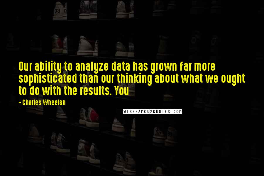 Charles Wheelan Quotes: Our ability to analyze data has grown far more sophisticated than our thinking about what we ought to do with the results. You