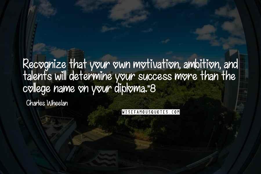 Charles Wheelan Quotes: Recognize that your own motivation, ambition, and talents will determine your success more than the college name on your diploma."8