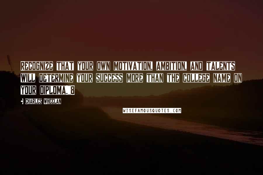 Charles Wheelan Quotes: Recognize that your own motivation, ambition, and talents will determine your success more than the college name on your diploma."8