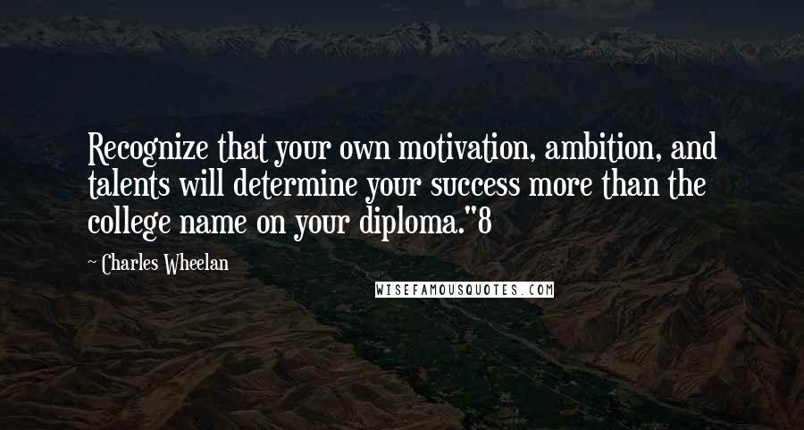 Charles Wheelan Quotes: Recognize that your own motivation, ambition, and talents will determine your success more than the college name on your diploma."8