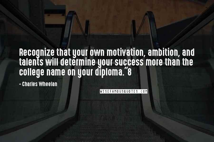 Charles Wheelan Quotes: Recognize that your own motivation, ambition, and talents will determine your success more than the college name on your diploma."8