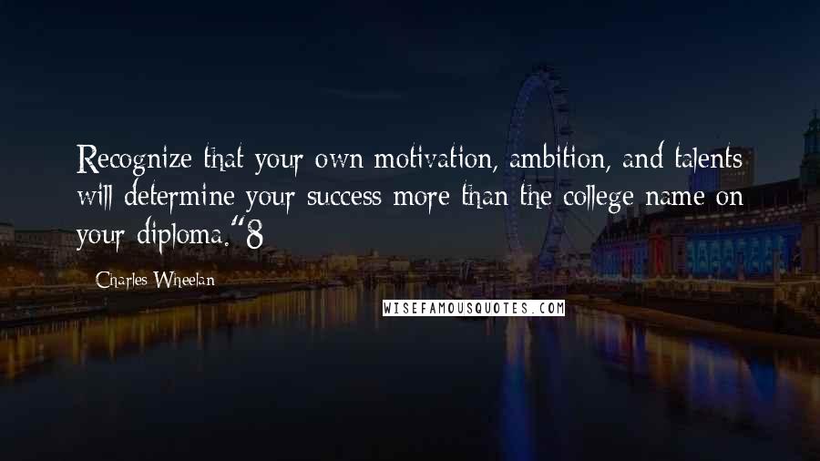Charles Wheelan Quotes: Recognize that your own motivation, ambition, and talents will determine your success more than the college name on your diploma."8