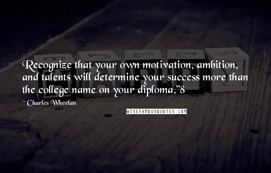 Charles Wheelan Quotes: Recognize that your own motivation, ambition, and talents will determine your success more than the college name on your diploma."8