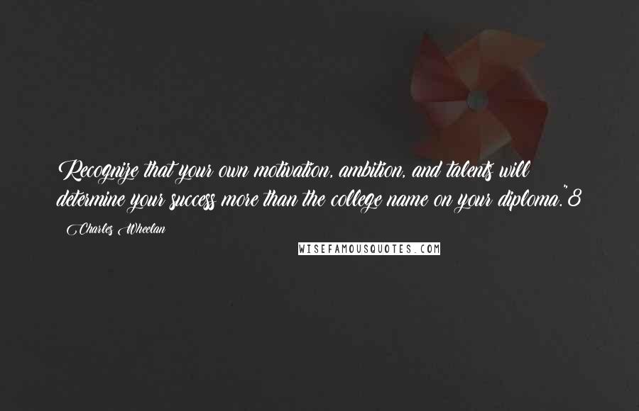 Charles Wheelan Quotes: Recognize that your own motivation, ambition, and talents will determine your success more than the college name on your diploma."8