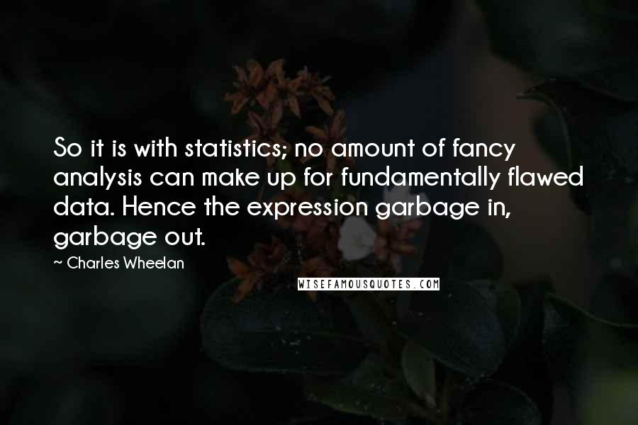 Charles Wheelan Quotes: So it is with statistics; no amount of fancy analysis can make up for fundamentally flawed data. Hence the expression garbage in, garbage out.