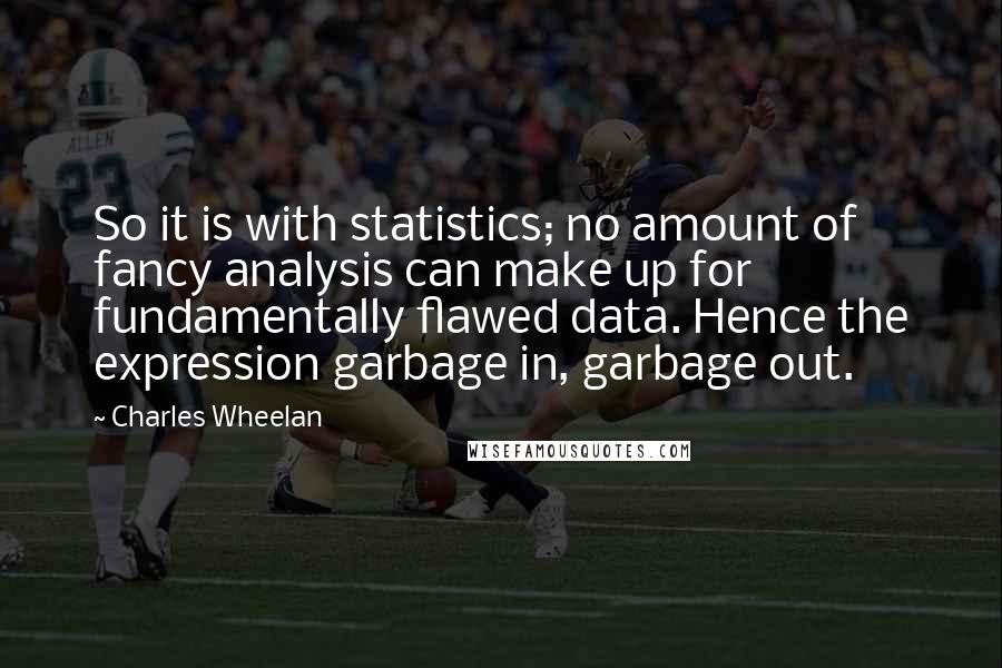 Charles Wheelan Quotes: So it is with statistics; no amount of fancy analysis can make up for fundamentally flawed data. Hence the expression garbage in, garbage out.