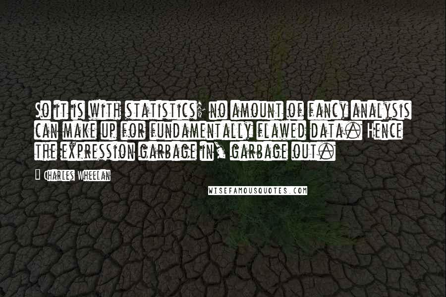 Charles Wheelan Quotes: So it is with statistics; no amount of fancy analysis can make up for fundamentally flawed data. Hence the expression garbage in, garbage out.