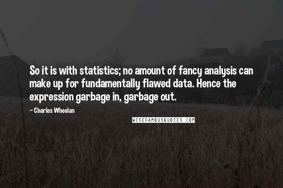 Charles Wheelan Quotes: So it is with statistics; no amount of fancy analysis can make up for fundamentally flawed data. Hence the expression garbage in, garbage out.