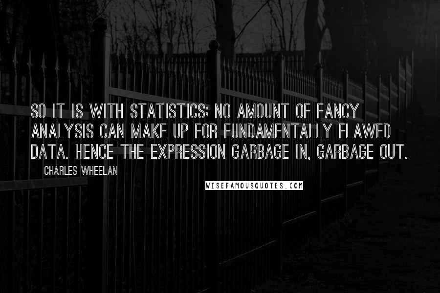 Charles Wheelan Quotes: So it is with statistics; no amount of fancy analysis can make up for fundamentally flawed data. Hence the expression garbage in, garbage out.