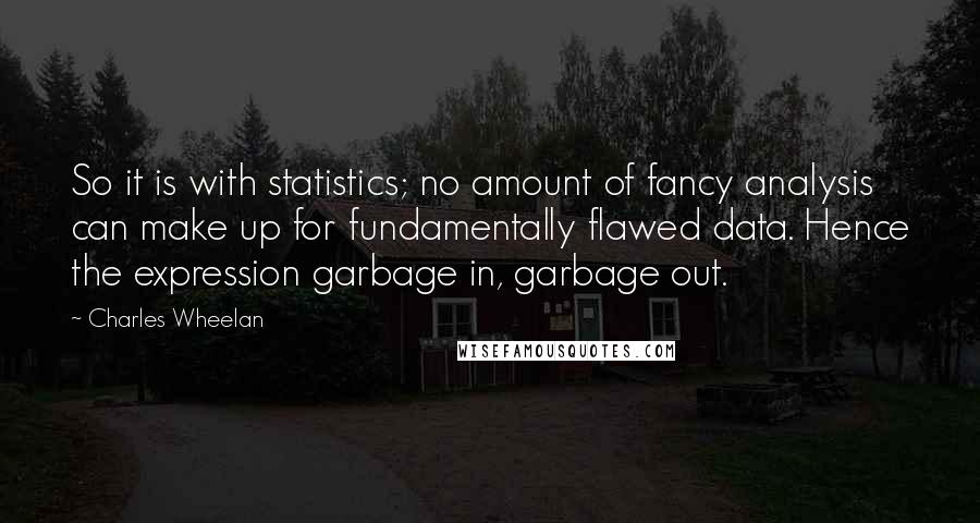 Charles Wheelan Quotes: So it is with statistics; no amount of fancy analysis can make up for fundamentally flawed data. Hence the expression garbage in, garbage out.