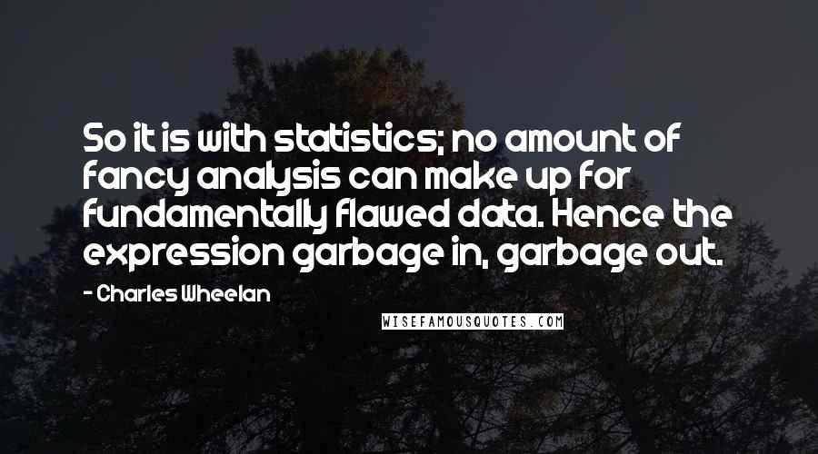 Charles Wheelan Quotes: So it is with statistics; no amount of fancy analysis can make up for fundamentally flawed data. Hence the expression garbage in, garbage out.