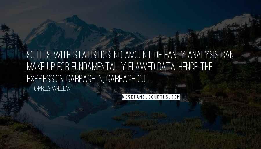 Charles Wheelan Quotes: So it is with statistics; no amount of fancy analysis can make up for fundamentally flawed data. Hence the expression garbage in, garbage out.