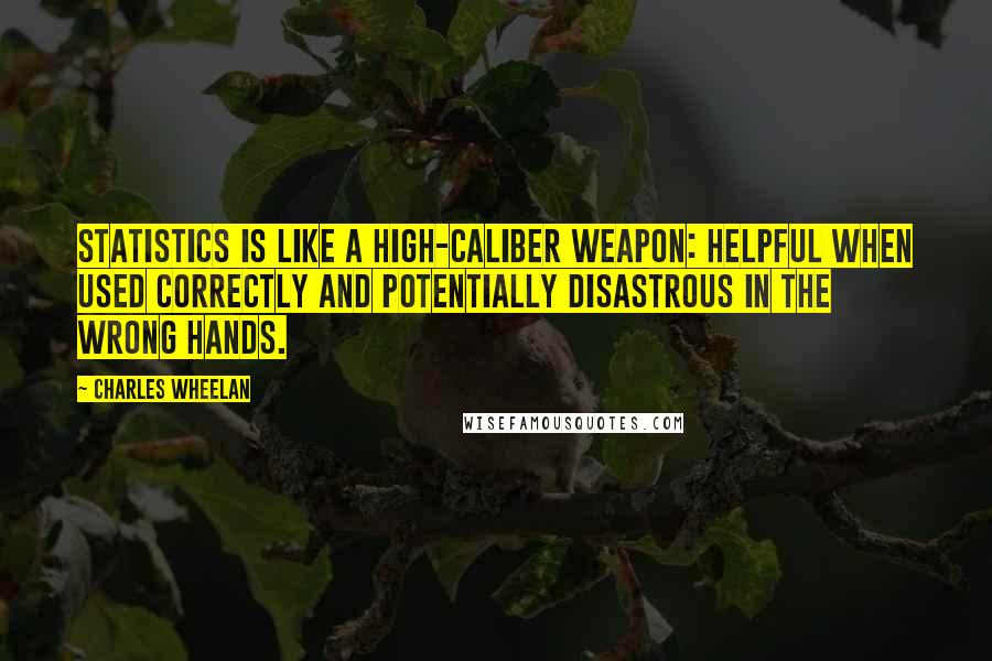 Charles Wheelan Quotes: Statistics is like a high-caliber weapon: helpful when used correctly and potentially disastrous in the wrong hands.