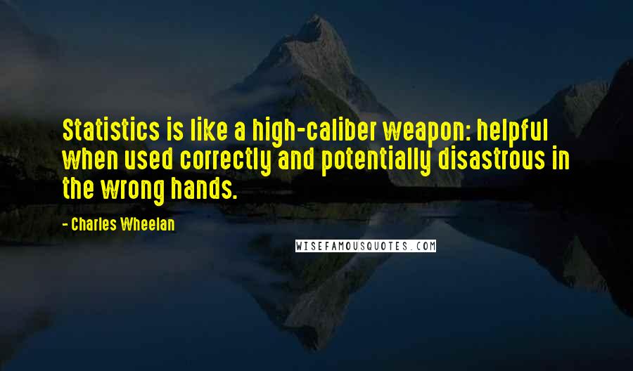 Charles Wheelan Quotes: Statistics is like a high-caliber weapon: helpful when used correctly and potentially disastrous in the wrong hands.