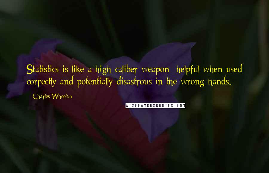 Charles Wheelan Quotes: Statistics is like a high-caliber weapon: helpful when used correctly and potentially disastrous in the wrong hands.