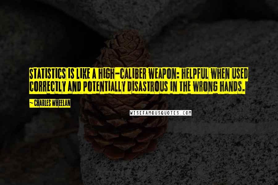 Charles Wheelan Quotes: Statistics is like a high-caliber weapon: helpful when used correctly and potentially disastrous in the wrong hands.