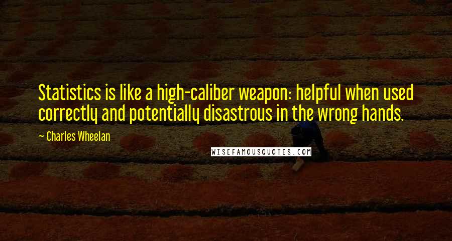 Charles Wheelan Quotes: Statistics is like a high-caliber weapon: helpful when used correctly and potentially disastrous in the wrong hands.