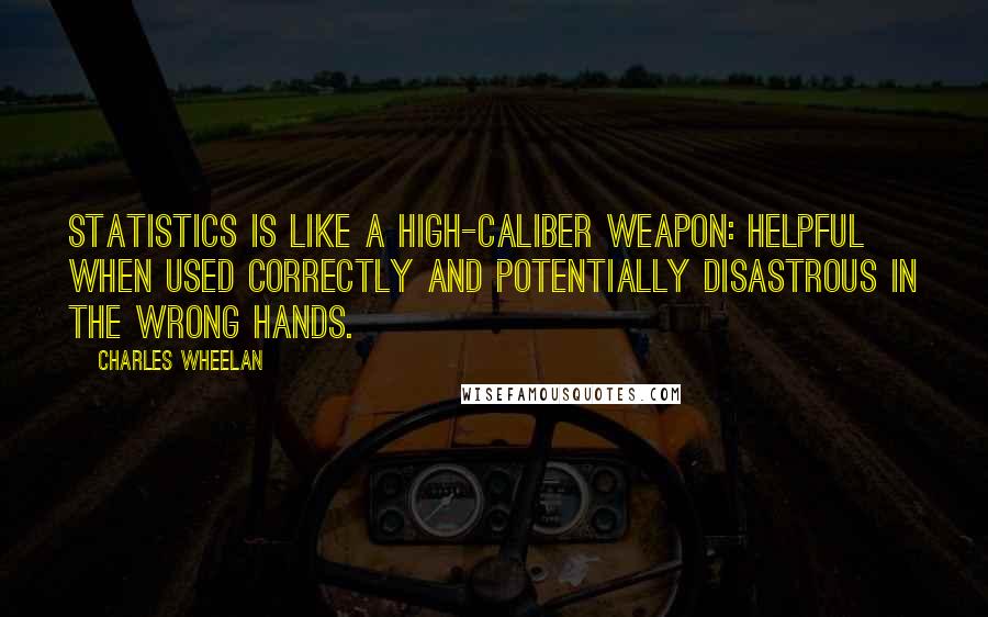 Charles Wheelan Quotes: Statistics is like a high-caliber weapon: helpful when used correctly and potentially disastrous in the wrong hands.