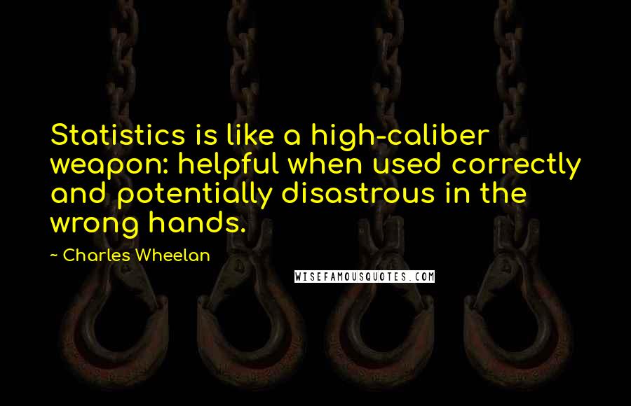 Charles Wheelan Quotes: Statistics is like a high-caliber weapon: helpful when used correctly and potentially disastrous in the wrong hands.