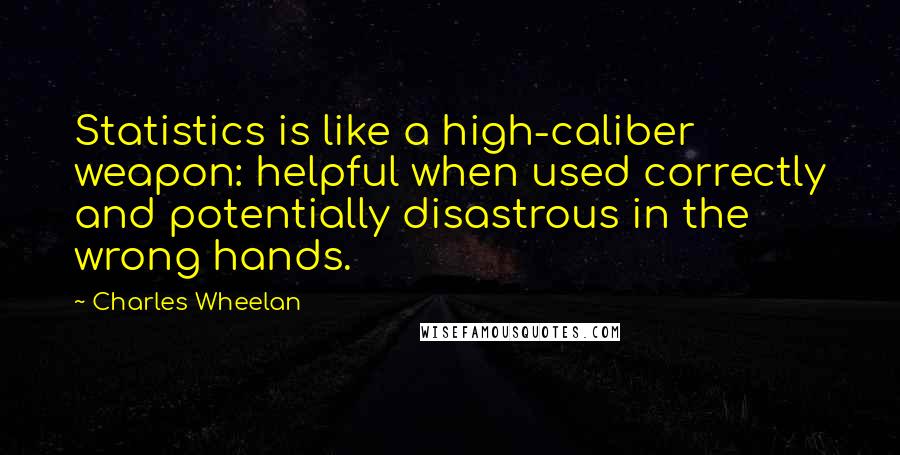 Charles Wheelan Quotes: Statistics is like a high-caliber weapon: helpful when used correctly and potentially disastrous in the wrong hands.