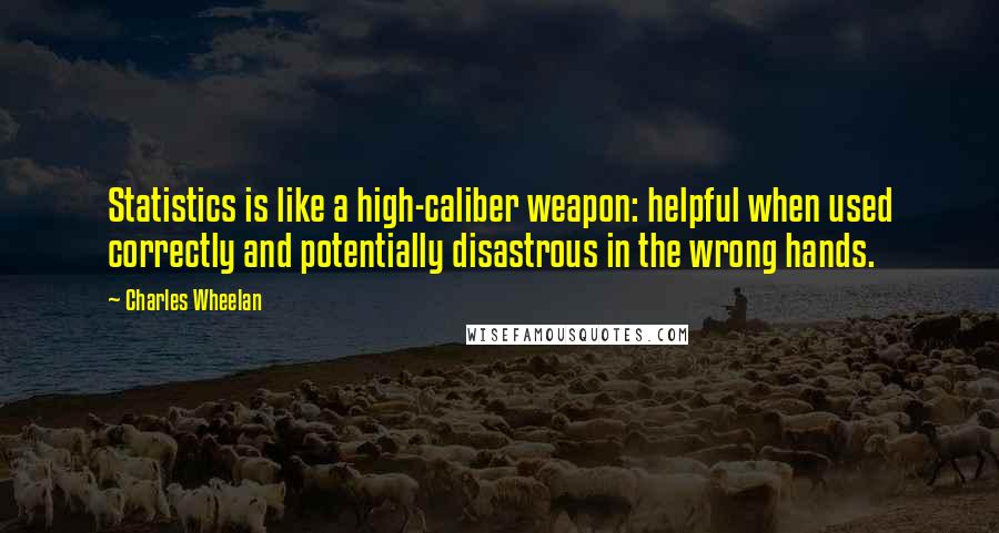 Charles Wheelan Quotes: Statistics is like a high-caliber weapon: helpful when used correctly and potentially disastrous in the wrong hands.