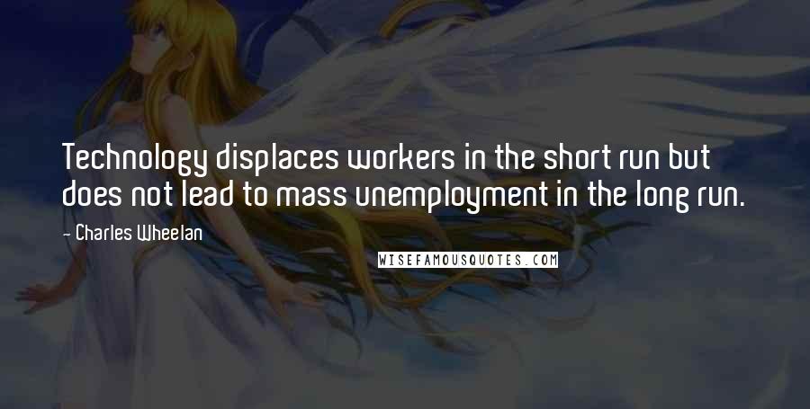 Charles Wheelan Quotes: Technology displaces workers in the short run but does not lead to mass unemployment in the long run.