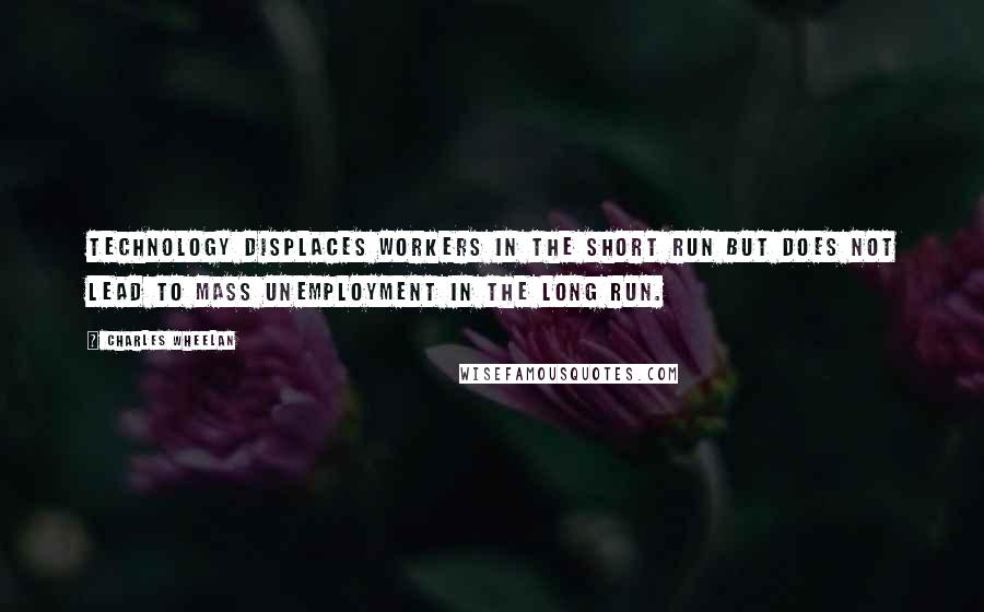 Charles Wheelan Quotes: Technology displaces workers in the short run but does not lead to mass unemployment in the long run.