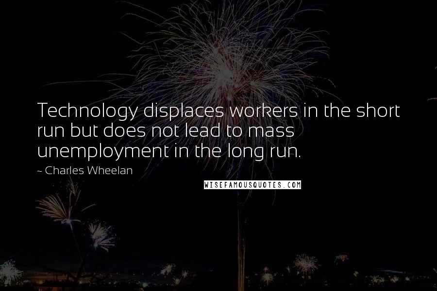 Charles Wheelan Quotes: Technology displaces workers in the short run but does not lead to mass unemployment in the long run.