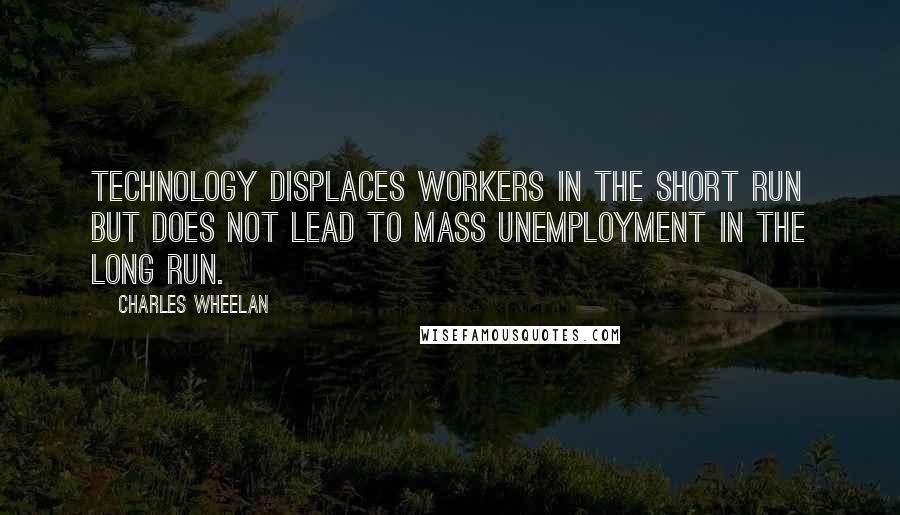 Charles Wheelan Quotes: Technology displaces workers in the short run but does not lead to mass unemployment in the long run.