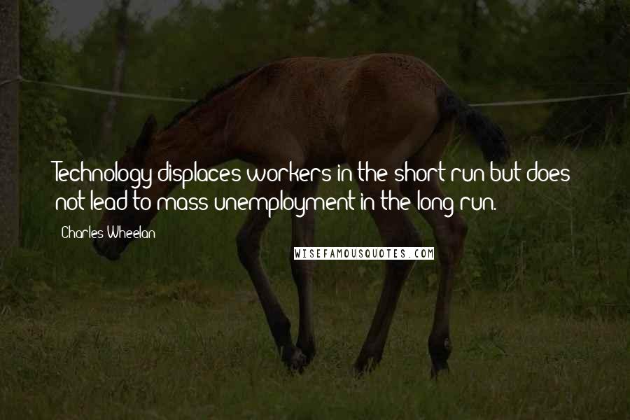 Charles Wheelan Quotes: Technology displaces workers in the short run but does not lead to mass unemployment in the long run.