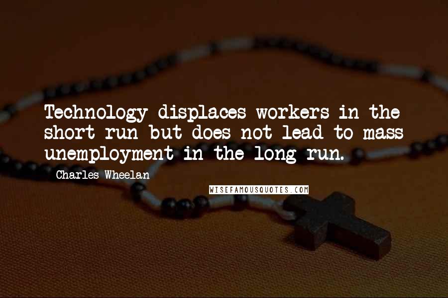 Charles Wheelan Quotes: Technology displaces workers in the short run but does not lead to mass unemployment in the long run.