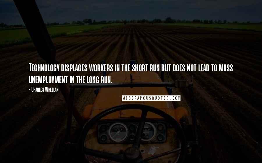 Charles Wheelan Quotes: Technology displaces workers in the short run but does not lead to mass unemployment in the long run.