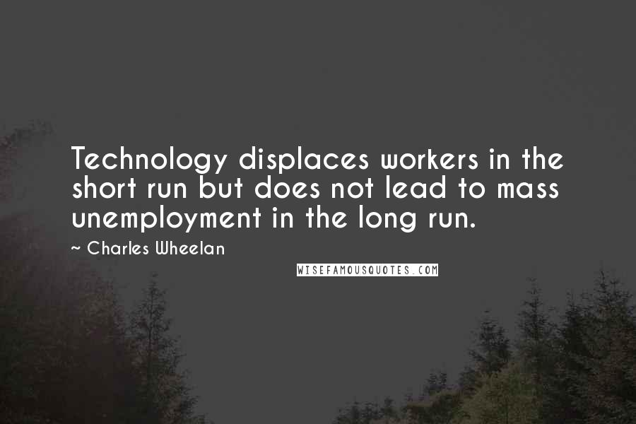 Charles Wheelan Quotes: Technology displaces workers in the short run but does not lead to mass unemployment in the long run.