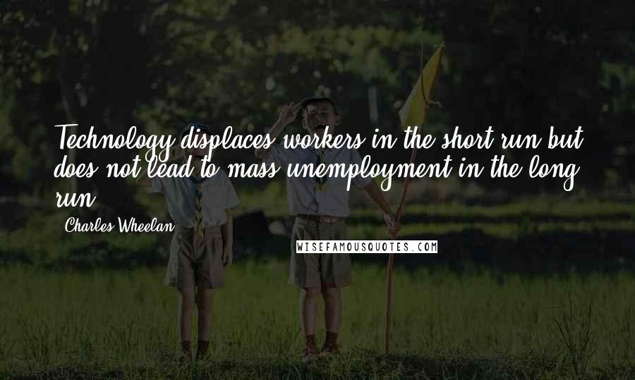 Charles Wheelan Quotes: Technology displaces workers in the short run but does not lead to mass unemployment in the long run.