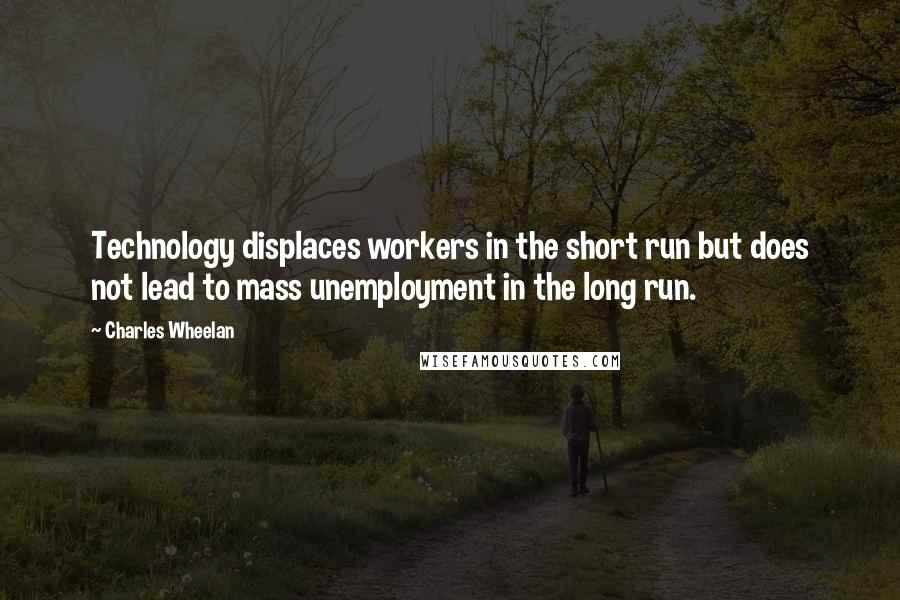 Charles Wheelan Quotes: Technology displaces workers in the short run but does not lead to mass unemployment in the long run.