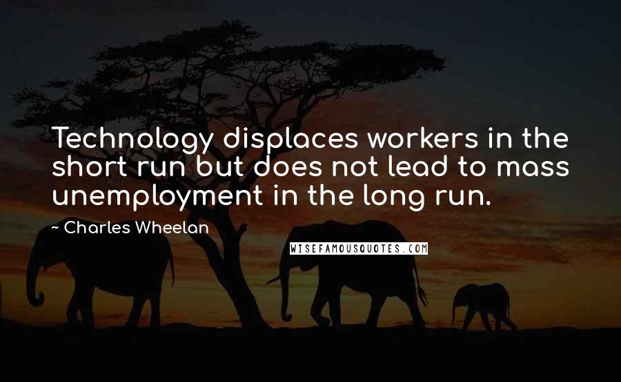 Charles Wheelan Quotes: Technology displaces workers in the short run but does not lead to mass unemployment in the long run.