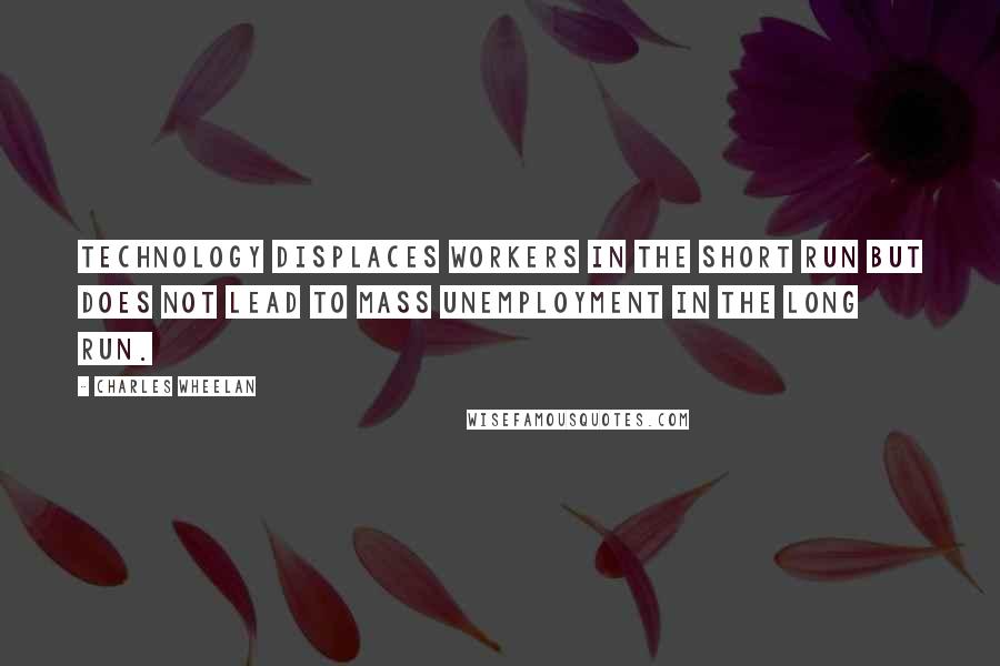 Charles Wheelan Quotes: Technology displaces workers in the short run but does not lead to mass unemployment in the long run.