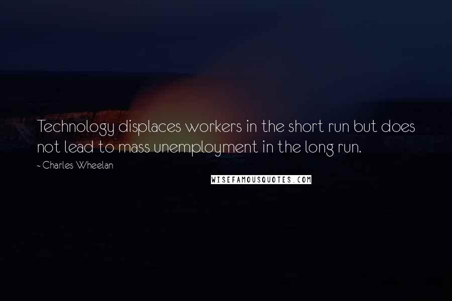 Charles Wheelan Quotes: Technology displaces workers in the short run but does not lead to mass unemployment in the long run.